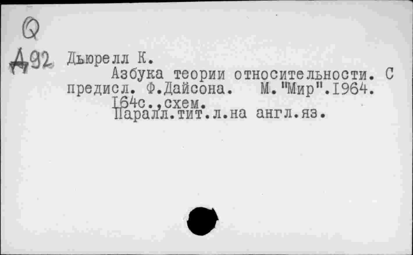 ﻿Дыорелл К.
Азбука теории относительности. С предисл. Ф.Дайсона. М."Мир”.1964.
164с. .схем.
Паралл.тит.л.на англ.яз.